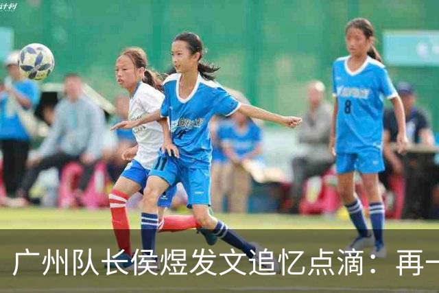 广州队长侯煜发文追忆点滴：再一次喊出为广州而战